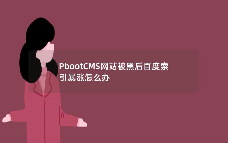 PbootCMS网站被黑后百度索引暴涨怎么办 PbootCMS网站被黑后百度索引暴涨怎么办
