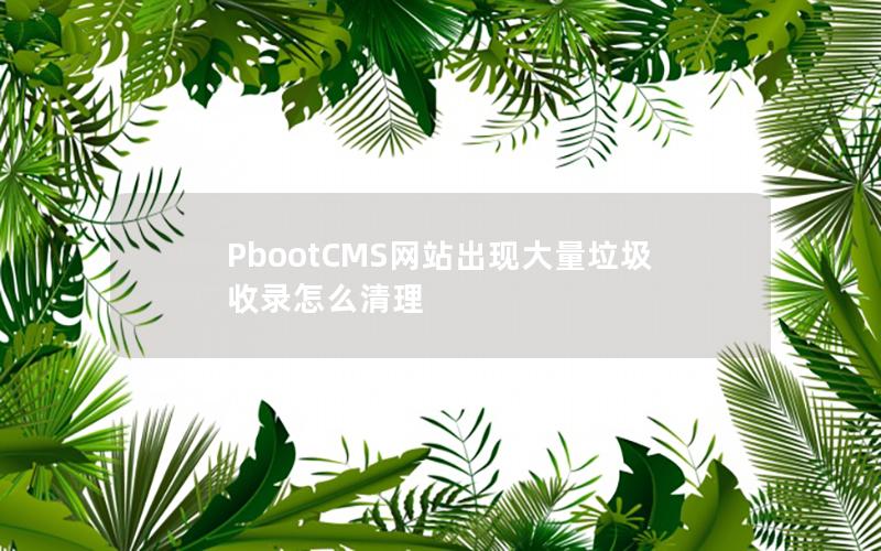 PbootCMS网站出现大量垃圾收录怎么清理 PbootCMS网站出现大量垃圾收录怎么清理