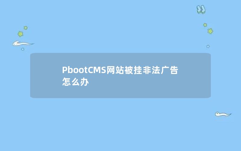 PbootCMS网站被挂非法广告怎么办 PbootCMS网站被挂非法广告怎么办