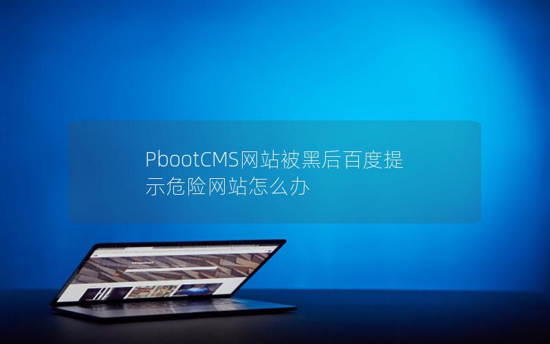 PbootCMS网站被黑后百度提示危险网站怎么办 PbootCMS网站被黑后百度提示危险网站怎么办