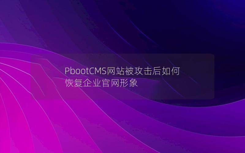 PbootCMS网站被攻击后如何恢复企业官网形象