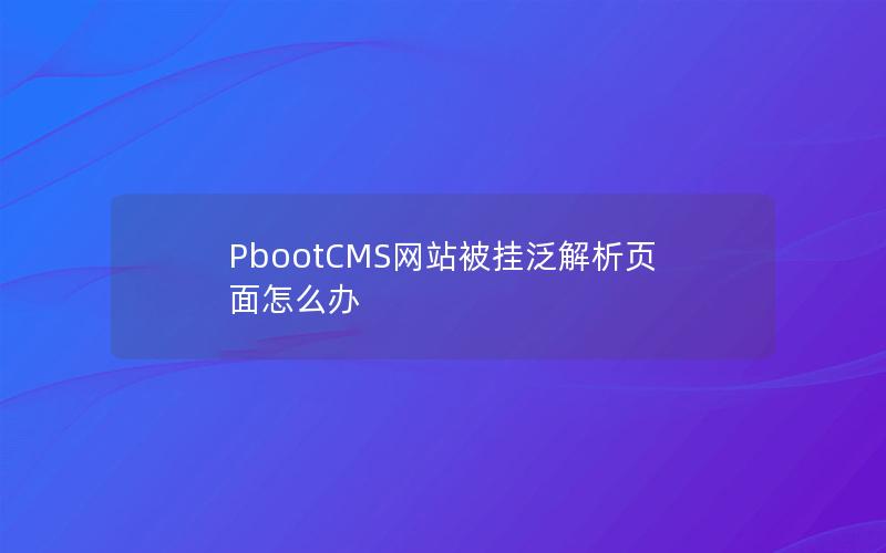 PbootCMS网站被挂泛解析页面怎么办 PbootCMS网站被挂泛解析页面怎么办