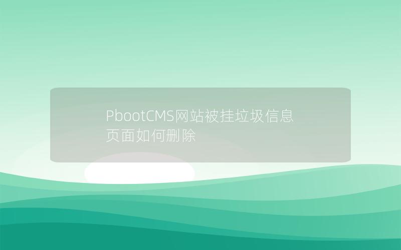 PbootCMS网站被挂垃圾信息页面如何删除 PbootCMS网站被挂垃圾信息页面如何删除