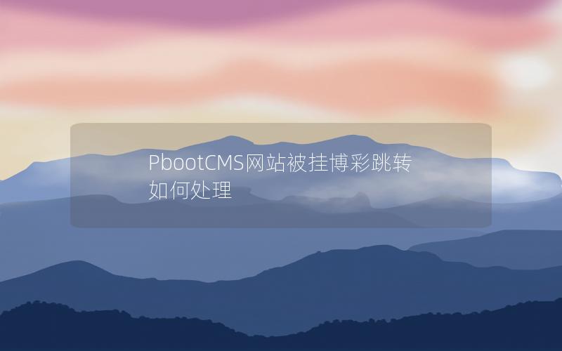 PbootCMS网站被挂博彩跳转如何处理 PbootCMS网站被挂博彩跳转如何处理