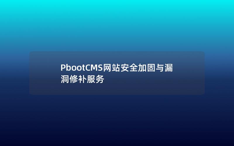 PbootCMS网站安全加固与漏洞修补服务 PbootCMS网站安全加固与漏洞修补服务