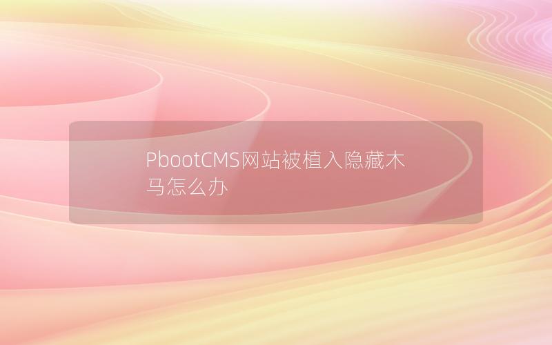 PbootCMS网站被植入隐藏木马怎么办 PbootCMS网站被植入隐藏木马怎么办