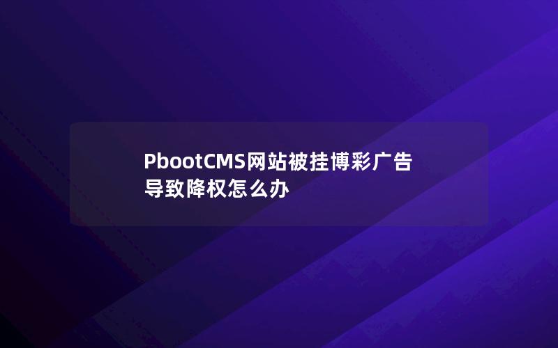 PbootCMS网站被挂博彩广告导致降权怎么办 PbootCMS网站被挂博彩广告导致降权怎么办
