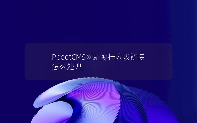 PbootCMS网站被挂垃圾链接怎么处理 PbootCMS网站被挂垃圾链接怎么处理
