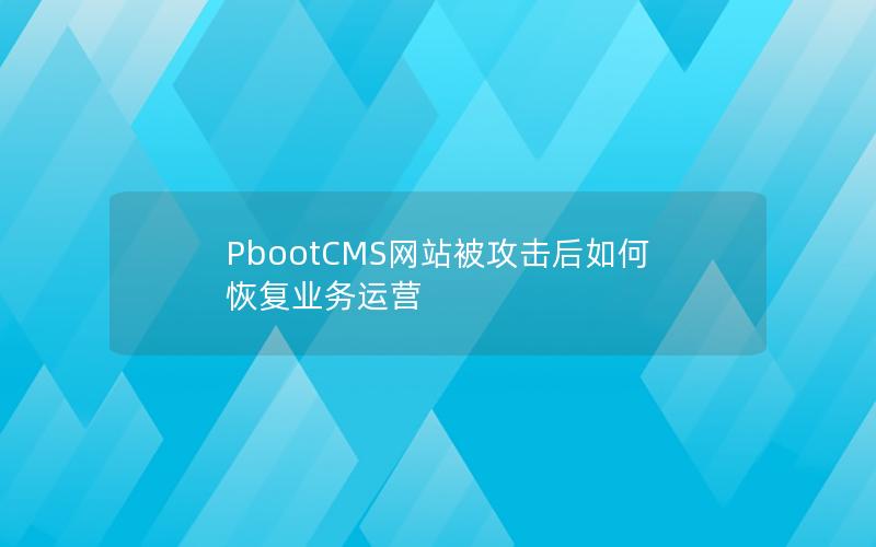 PbootCMS网站被攻击后如何恢复业务运营 PbootCMS网站被攻击后如何恢复业务运营