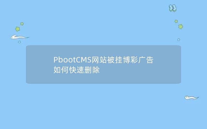 PbootCMS网站被挂博彩广告如何快速删除 PbootCMS网站被挂博彩广告如何快速删除