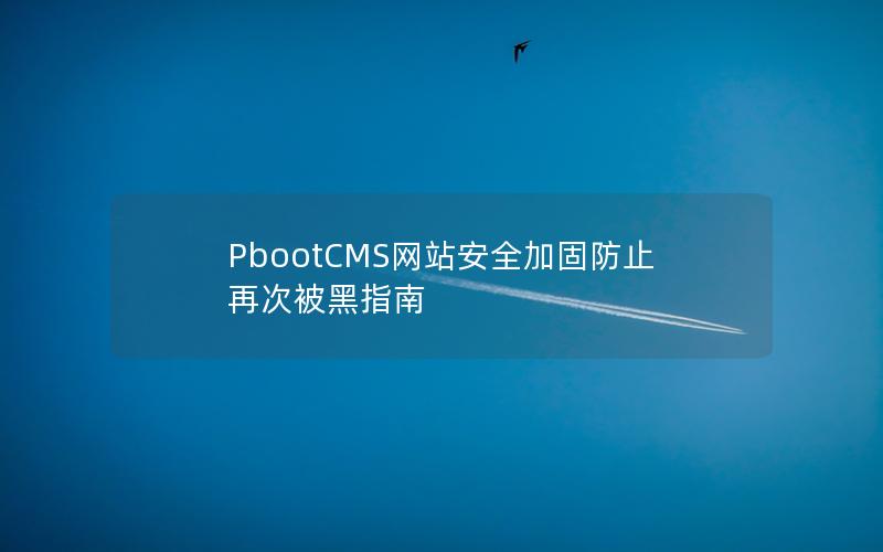 PbootCMS网站安全加固防止再次被黑指南 PbootCMS网站安全加固防止再次被黑指南