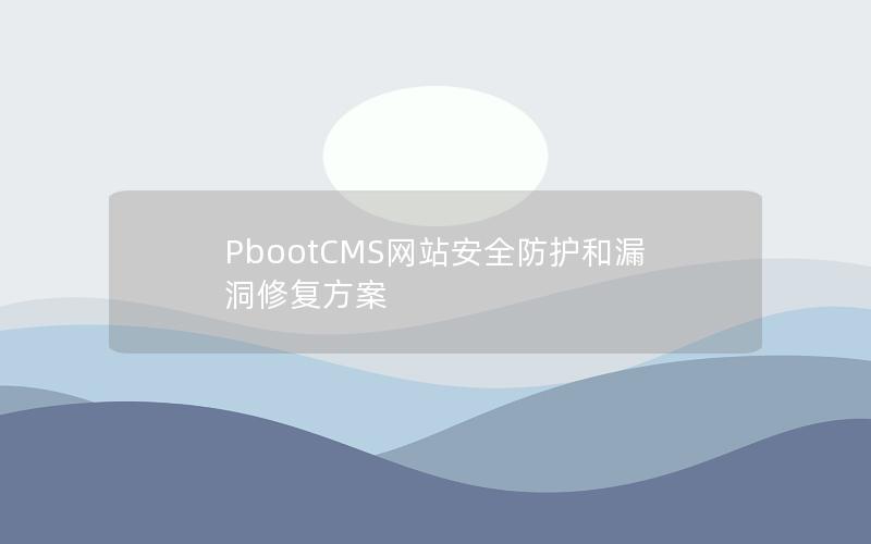 PbootCMS网站安全防护和漏洞修复方案 PbootCMS网站安全防护和漏洞修复方案