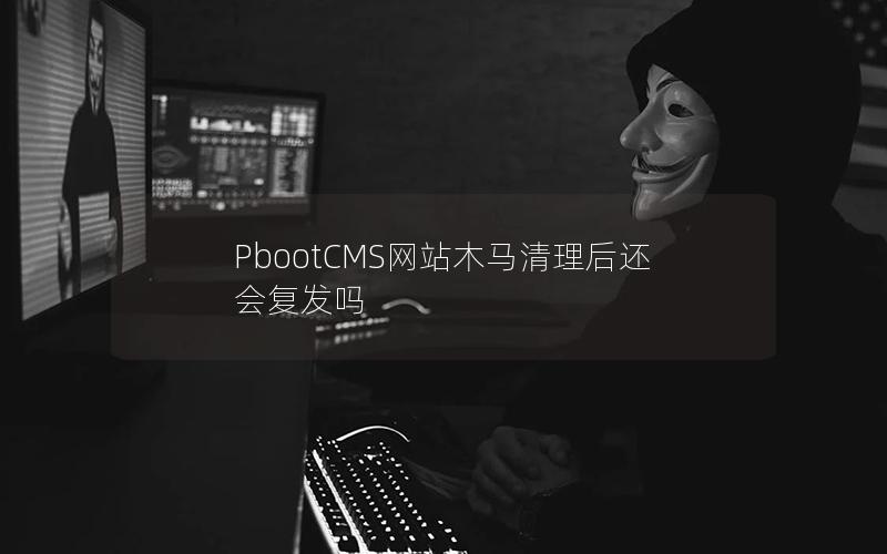 PbootCMS网站木马清理后还会复发吗 PbootCMS网站木马清理后还会复发吗