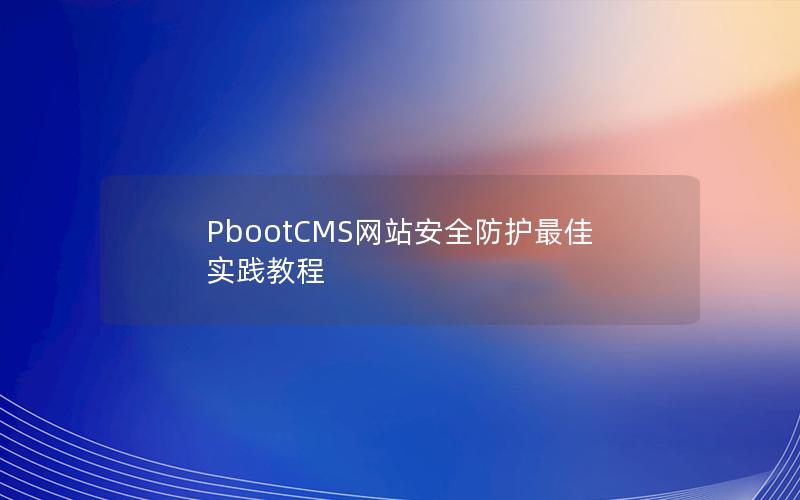 PbootCMS网站安全防护最佳实践教程 PbootCMS网站安全防护最佳实践教程