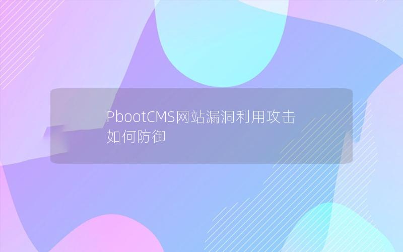 PbootCMS网站漏洞利用攻击如何防御 PbootCMS网站漏洞利用攻击如何防御
