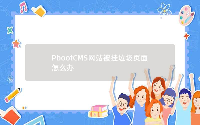 PbootCMS网站被挂垃圾页面怎么办 PbootCMS网站被挂垃圾页面怎么办