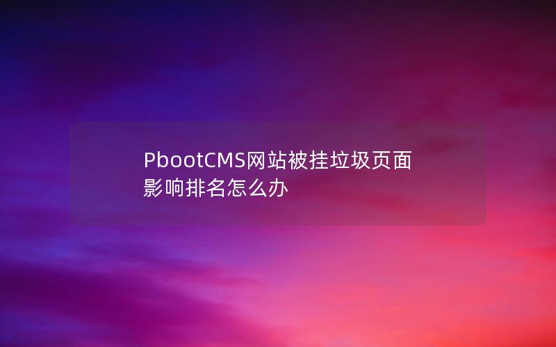 PbootCMS网站被挂垃圾页面影响排名怎么办 PbootCMS网站被挂垃圾页面影响排名怎么办