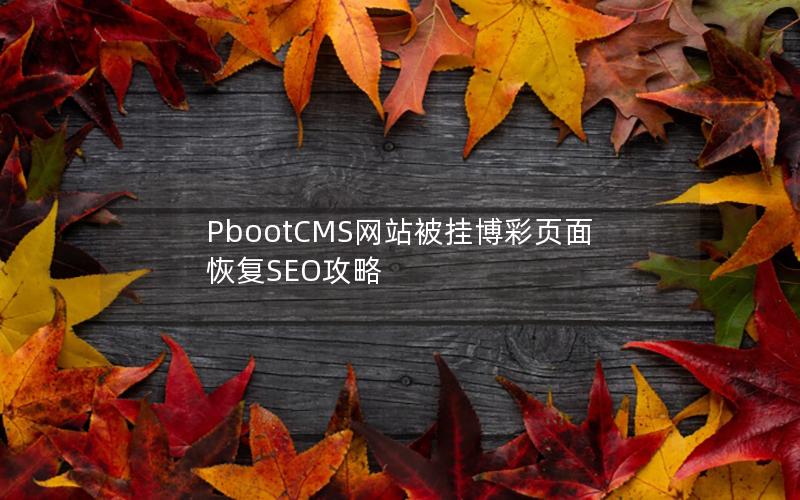 PbootCMS网站被挂博彩页面恢复SEO攻略 PbootCMS网站被挂博彩页面恢复SEO攻略