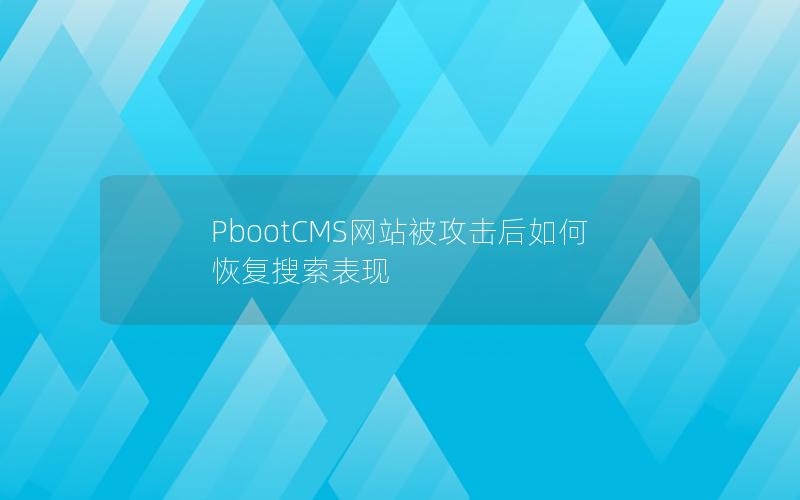 PbootCMS网站被攻击后如何恢复搜索表现 PbootCMS网站被攻击后如何恢复搜索表现