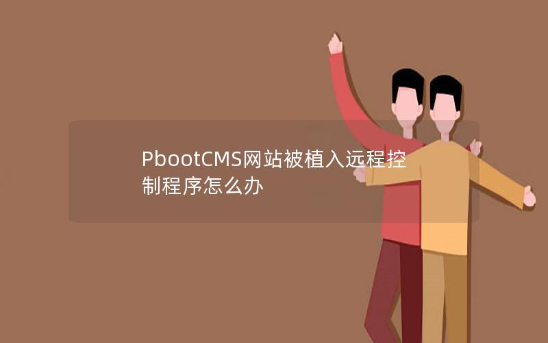 PbootCMS网站被植入远程控制程序怎么办 PbootCMS网站被植入远程控制程序怎么办