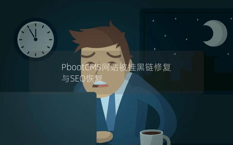 PbootCMS网站被挂黑链修复与SEO恢复 PbootCMS网站被挂黑链修复与SEO恢复