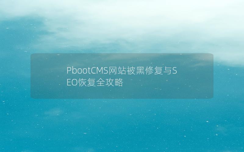 PbootCMS网站被黑修复与SEO恢复全攻略 PbootCMS网站被黑修复与SEO恢复全攻略