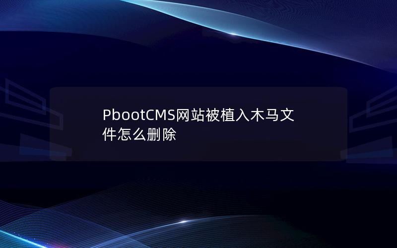 PbootCMS网站被植入木马文件怎么删除 PbootCMS网站被植入木马文件怎么删除
