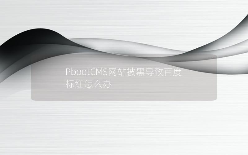 PbootCMS网站被黑导致百度标红怎么办 PbootCMS网站被黑导致百度标红怎么办