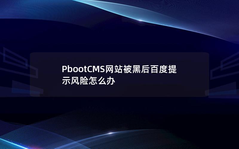 PbootCMS网站被黑后百度提示风险怎么办 PbootCMS网站被黑后百度提示风险怎么办