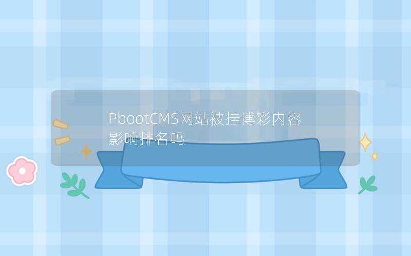 PbootCMS网站被挂博彩内容影响排名吗 PbootCMS网站被挂博彩内容影响排名吗