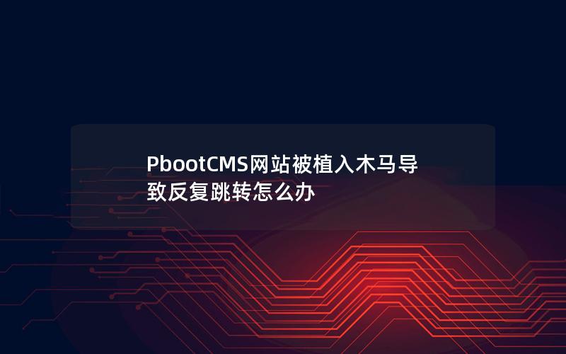 PbootCMS网站被植入木马导致反复跳转怎么办