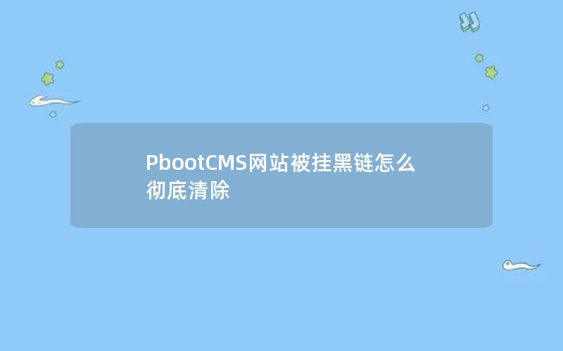 PbootCMS网站被挂黑链怎么彻底清除 PbootCMS网站被挂黑链怎么彻底清除