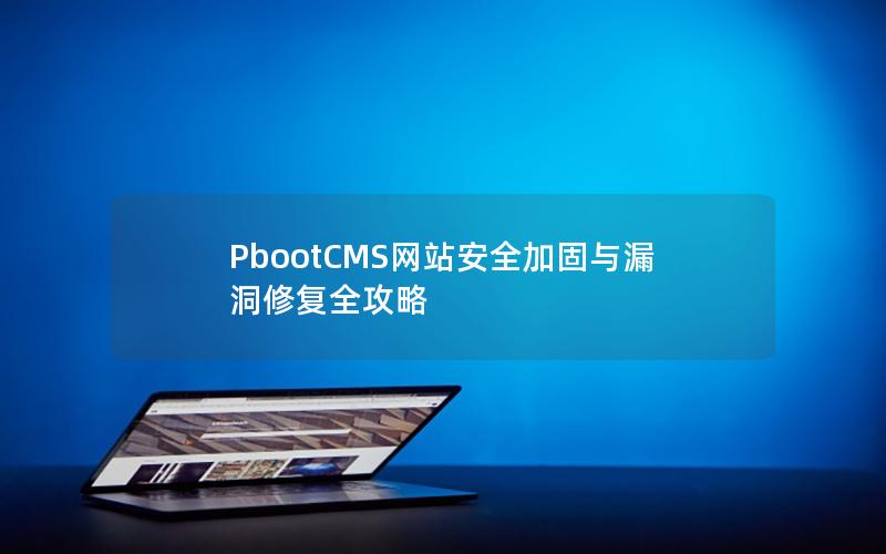 PbootCMS网站安全加固与漏洞修复全攻略 PbootCMS网站安全加固与漏洞修复全攻略