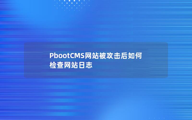 PbootCMS网站被攻击后如何检查网站日志 PbootCMS网站被攻击后如何检查网站日志