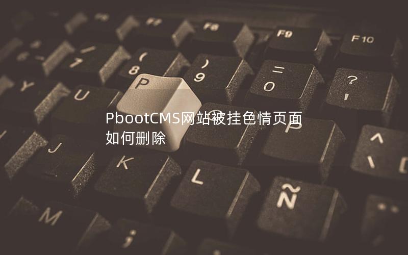 PbootCMS网站被挂色情页面如何删除 PbootCMS网站被挂色情页面如何删除