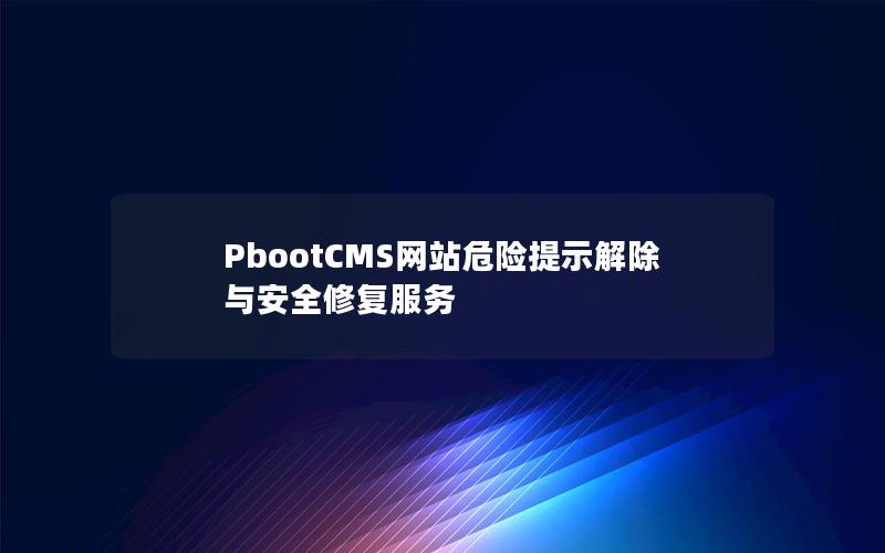 PbootCMS网站危险提示解除与安全修复服务 PbootCMS网站危险提示解除与安全修复服务