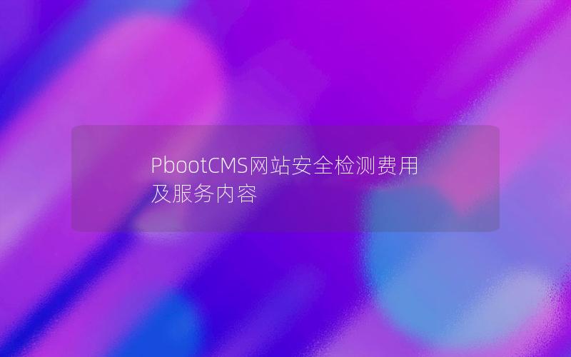 PbootCMS网站安全检测费用及服务内容 PbootCMS网站安全检测费用及服务内容