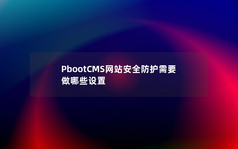 PbootCMS网站安全防护需要做哪些设置 PbootCMS网站安全防护需要做哪些设置