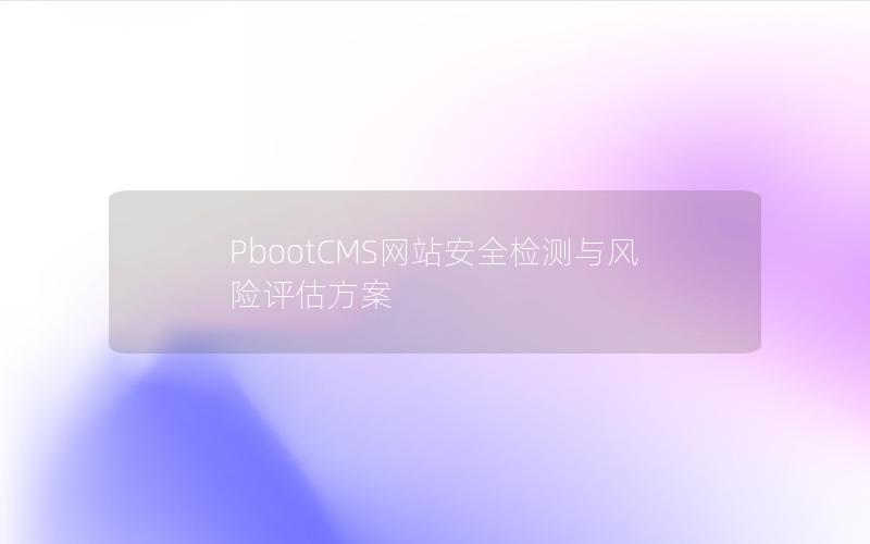 PbootCMS网站安全检测与风险评估方案 PbootCMS网站安全检测与风险评估方案