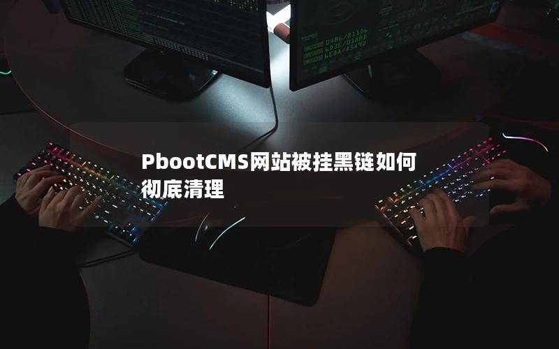 PbootCMS网站被挂黑链如何彻底清理 PbootCMS网站被挂黑链如何彻底清理