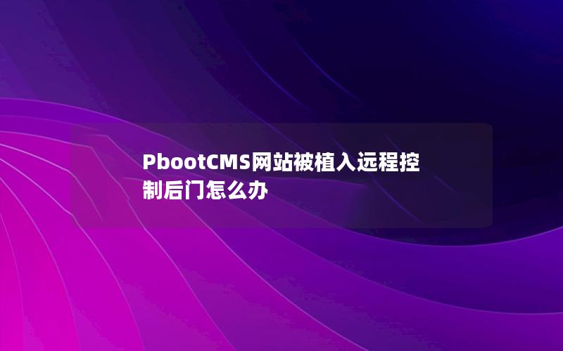 PbootCMS网站被植入远程控制后门怎么办 PbootCMS网站被植入远程控制后门怎么办