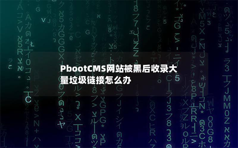 PbootCMS网站被黑后收录大量垃圾链接怎么办