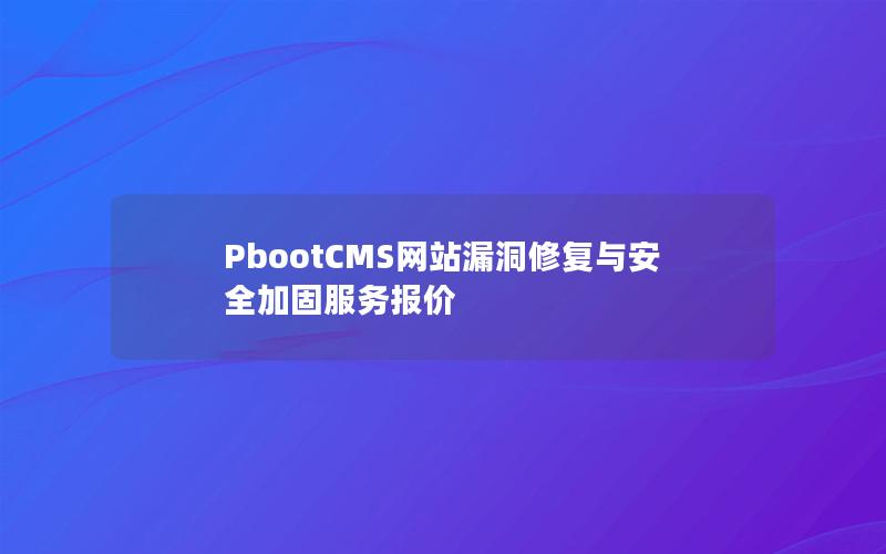 PbootCMS网站漏洞修复与安全加固服务报价