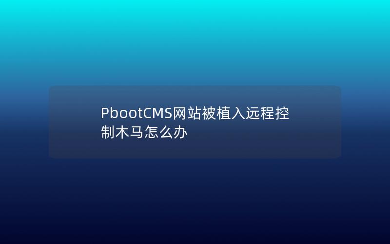 PbootCMS网站被植入远程控制木马怎么办 PbootCMS网站被植入远程控制木马怎么办