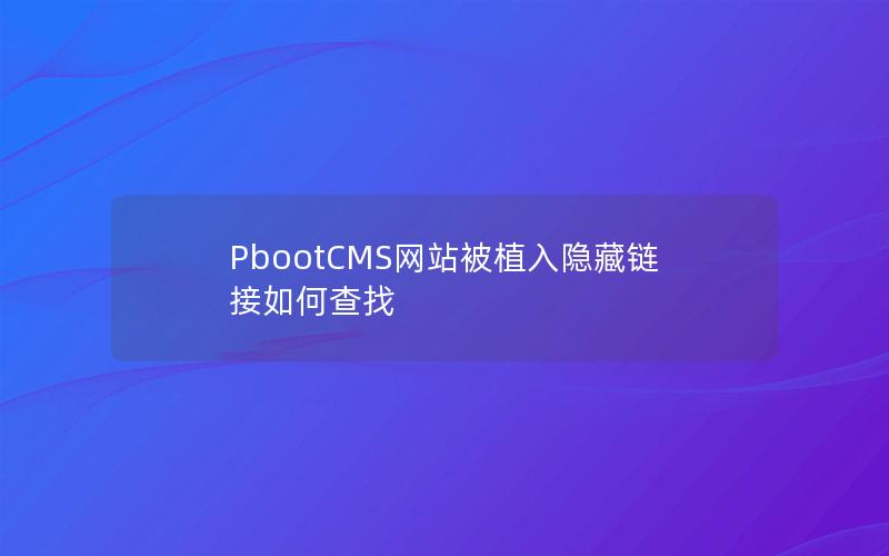 PbootCMS网站被植入隐藏链接如何查找 PbootCMS网站被植入隐藏链接如何查找