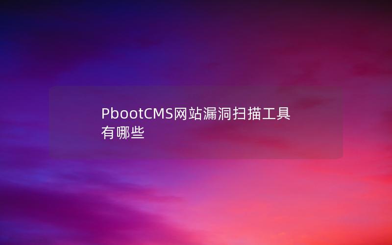 PbootCMS网站漏洞扫描工具有哪些