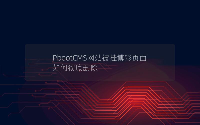 PbootCMS网站被挂博彩页面如何彻底删除 PbootCMS网站被挂博彩页面如何彻底删除