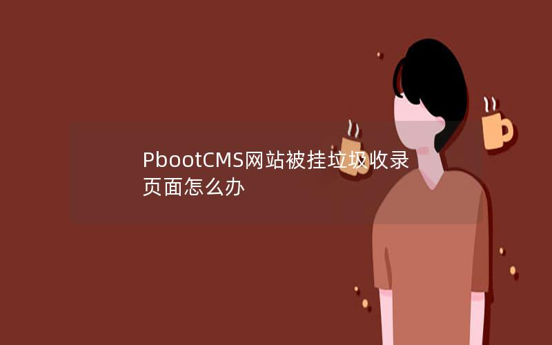 PbootCMS网站被挂垃圾收录页面怎么办 PbootCMS网站被挂垃圾收录页面怎么办
