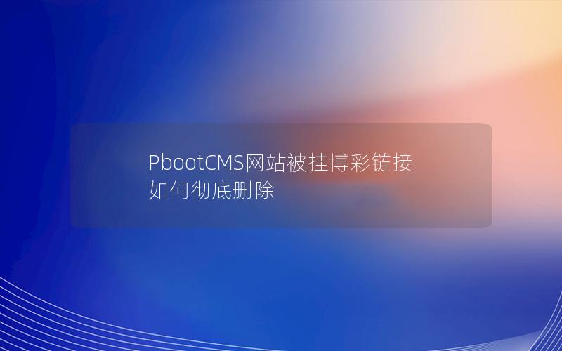 PbootCMS网站被挂博彩链接如何彻底删除