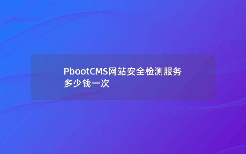 PbootCMS网站安全检测服务多少钱一次 PbootCMS网站安全检测服务多少钱一次